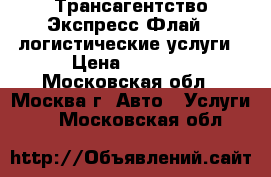 Трансагентство Экспресс-Флай - логистические услуги › Цена ­ 1 000 - Московская обл., Москва г. Авто » Услуги   . Московская обл.